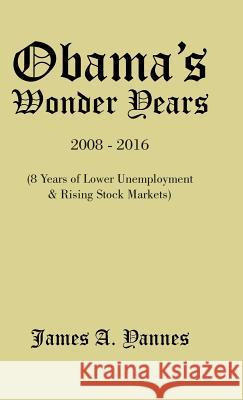 Obama'S Wonder Years: 8 Years of Lower Unemployment & Rising Stock Markets Yannes, James a. 9781490740621 Trafford Publishing