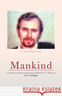 Mankind: A Collection of Opinions and Musings Attributed to T. C. Worthe, by C. N. Cantelon C. N. Cantelon 9781490741093