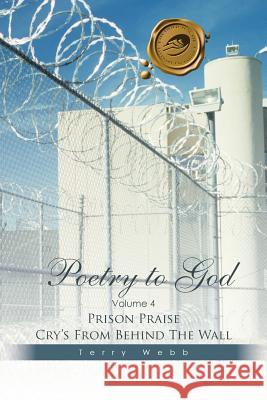 Poetry to God: Volume 4: Prison Praise Cry's from Behind the Wall Terry Webb 9781490742212 Trafford Publishing