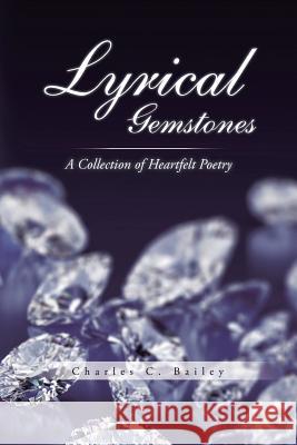 Lyrical Gemstones: A Collection of Heartfelt Poetry Charles C. Bailey 9781490742939