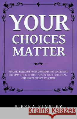 Your Choices Matter: Finding Freedom from Condemning Voices and Crummy Choices That Poison Your Potential - One Right Choice at a Time Kinsley, Sierra 9781490748382