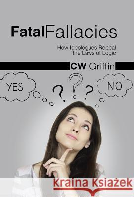 Fatal Fallacies: How Ideologues Repeal the Laws of Logic Griffin, C. W. 9781490749006 Trafford Publishing