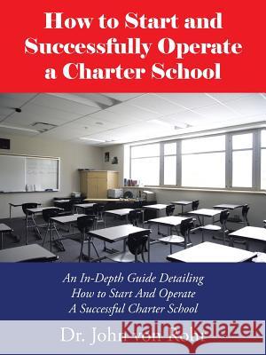 How to Start and Successfully Operate a Charter School: An In-Depth Guide Detailing How to Start And Operate A Successful Charter School Von Rohr, John 9781490751252