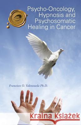 Psycho-Oncology, Hypnosis and Psychosomatic Healing in Cancer Francisco O. Valenzuel 9781490752044 Trafford Publishing