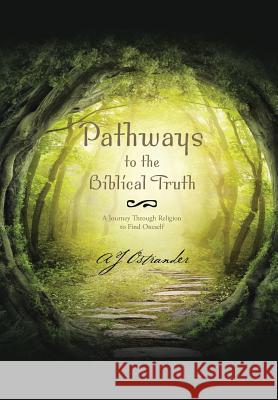Pathways to the Biblical Truth: A Journey Through Religion to Find Oneself Aj Ostrander 9781490752853
