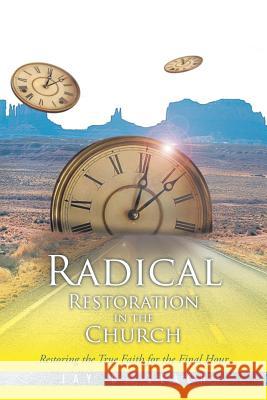 Radical Restoration in the Church: Restoring the True Faith for the Final Hour Jay R. Leach 9781490753492 Trafford Publishing
