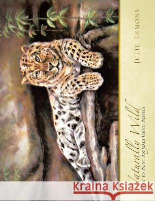 Naturally Wild: How to Paint Animals Using Pastels Julie Lemons 9781490753904