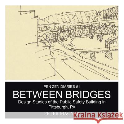 Between Bridges: Design Studies of the Public Safety Building in Pittsburgh, PA Magyar, Peter 9781490755533 Trafford Publishing