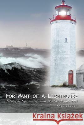 For Want of a Lighthouse: Building the Lighthouses of Eastern Lake Ontario 1828-1914 Marc Seguin 9781490756738 Trafford Publishing