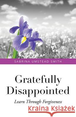 Gratefully Disappointed: Learn Through Forgiveness Sabrina Umstea 9781490760872 Trafford Publishing