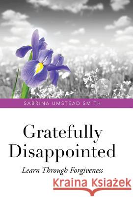 Gratefully Disappointed: Learn Through Forgiveness Sabrina Umstea 9781490760889 Trafford Publishing