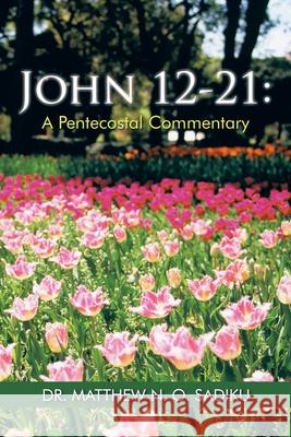 John 12-21: A Pentecostal Commentary Dr Matthew N. O. Sadiku 9781490761787 Trafford Publishing