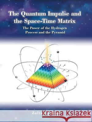The Quantum Impulse and the Space-Time Matrix: The Power of the Hydrogen Process and the Pyramid Zoltan J. Kiss 9781490761923 Trafford Publishing