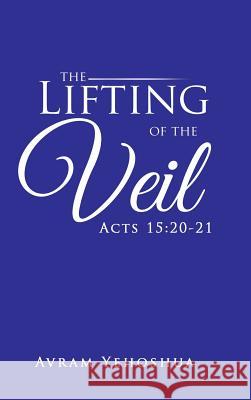 The Lifting of the Veil: Acts 15:20-21 Avram Yehoshua 9781490762579