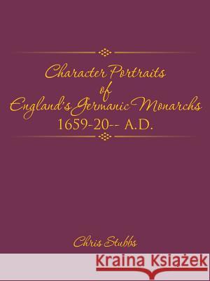 Character Portraits of England's Germanic Monarchs 1659-20-- A.D. Chris Stubbs 9781490766607 Trafford Publishing