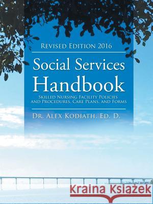 Social Services Handbook: Skilled Nursing Facility Policies and Procedures, Care Plans, and Forms Dr Ed D Alex Kodiath 9781490767727