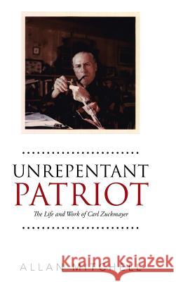 Unrepentant Patriot: The Life and Work of Carl Zuckmayer Allan Mitchell 9781490768885
