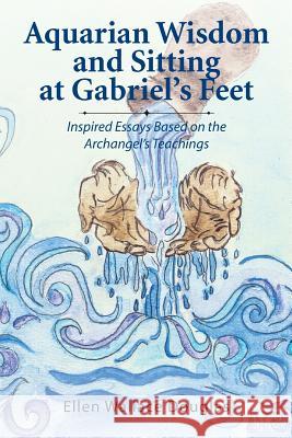 Aquarian Wisdom and Sitting at Gabriel's Feet: Inspired Essays Based on the Archangel's Teachings Ellen Wallace Douglas 9781490770406 Trafford Publishing