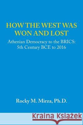 How the West Was Won and Lost: Athenian Democracy to the Brics: 5th Century Bce to 2016 Ph. D. Rocky M. Mirza 9781490771922 Trafford Publishing