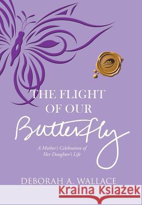The Flight of Our Butterfly: A Mother's Celebration of Her Daughter's Life Deborah a Wallace 9781490773285