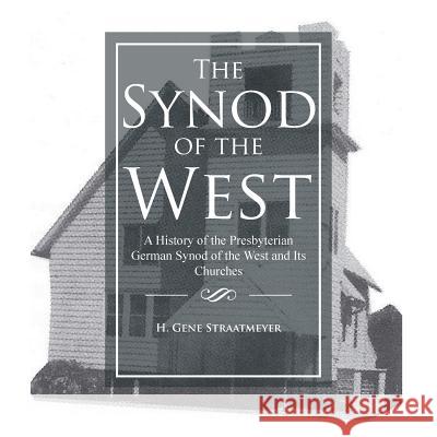 The Synod of the West: A History of the Presbyterian German Synod of the West and Its Churches H Gene Straatmeyer 9781490774190 Trafford Publishing