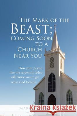 The Mark of the Beast; Coming Soon to a Church Near You: How Your Pastor, Like the Serpent in Eden, Will Entice You to Get What God Forbids Martin Miranda 9781490774800