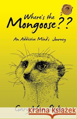 Where's the Mongoose: An Addictive Mind's Journey Gary Van Slyke 9781490774909