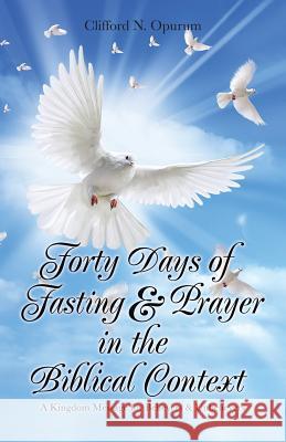 Forty Days of Fasting & Prayer in the Biblical Context: A Kingdom Message for Believers & Unbelievers Clifford N Opurum 9781490776101 Trafford Publishing