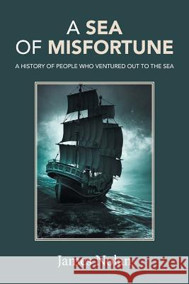 A Sea of Misfortune: A History of People Who Ventured Out to the Sea James Nolan 9781490780429 Trafford Publishing
