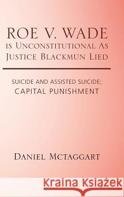 ROE V. WADE is Unconstitutional As Justice Blackmun Lied: Suicide and Assisted Suicide; Capital Punishment McTaggart, Daniel 9781490782089 Trafford Publishing