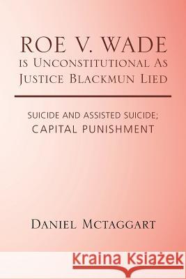 ROE V. WADE is Unconstitutional As Justice Blackmun Lied: Suicide and Assisted Suicide; Capital Punishment McTaggart, Daniel 9781490782102 Trafford Publishing