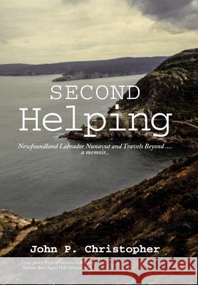 Second Helping: Newfoundland Labrador Nunavut and Travels Beyond . . . . a memoir.. Christopher, John P. 9781490782553 Trafford Publishing