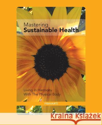 Mastering Sustainable Health: Living in Harmony with the Physical Body Fravarti 9781490783185 Trafford Publishing