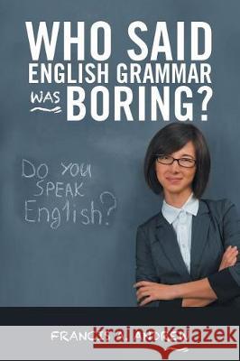 Who Said English Grammar Was Boring? Francis A. Andrew 9781490784229