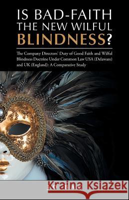 Is Bad-Faith the New Wilful Blindness?: The Company Directors' Duty of Good Faith and Wilful Blindness Doctrine Under Common Law USA (Delaware) and UK (England): A Comparative Study Jo Bac 9781490784373 Trafford Publishing