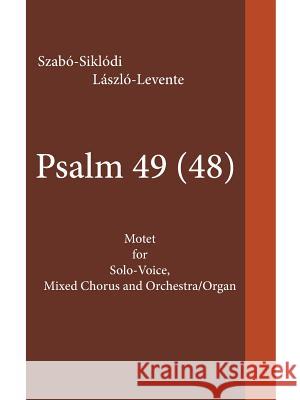 Psalm 49 (48): Motet for Solo-Voice, Mixed Chorus and Orchestra/Organ Szabó-Siklódi László-Levente 9781490784977
