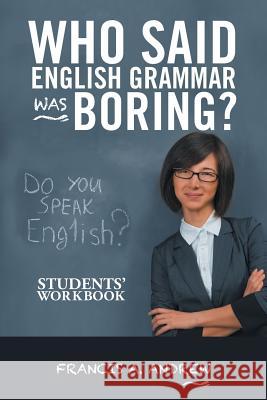 Who Said English Grammar Was Boring?: Students' Workbook Francis A Andrew 9781490785196