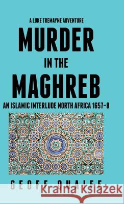 A Luke Tremayne Adventure Murder in the Maghreb: An Islamic Interlude North Africa 1657-8 Geoff Quaife 9781490785844