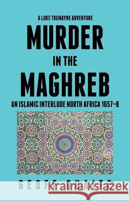 A Luke Tremayne Adventure Murder in the Maghreb: An Islamic Interlude North Africa 1657-8 Geoff Quaife 9781490785851