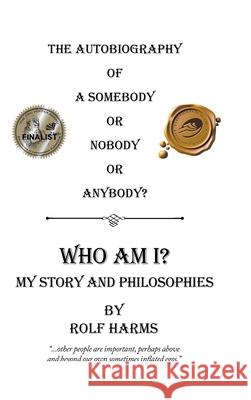 Who Am I? My Story and Philosophies: The Autobiography of a Somebody or Nobody or Anybody? Rolf Harms 9781490786407