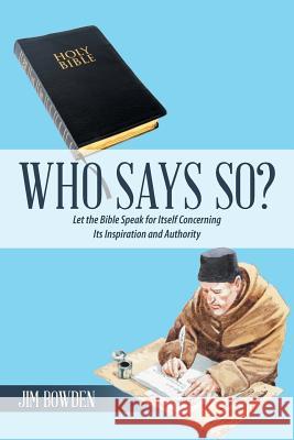 Who Says So?: Let the Bible Speak for Itself Concerning Its Inspiration and Authority Jim Bowden 9781490786773