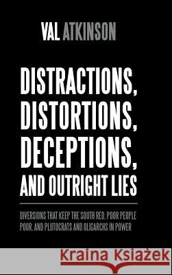 Distractions, Distortions, Deceptions, and Outright Lies: Diversions That Keep the South Red, Poor People Poor, and Plutocrats and Oligarchs in Power Val Atkinson 9781490786841 Trafford Publishing