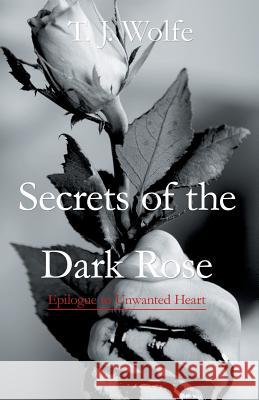 Secrets of the Dark Rose: Epilogue to Unwanted Heart T J Wolfe 9781490787077 Trafford Publishing