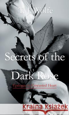 Secrets of the Dark Rose: Epilogue to Unwanted Heart T J Wolfe 9781490787084 Trafford Publishing