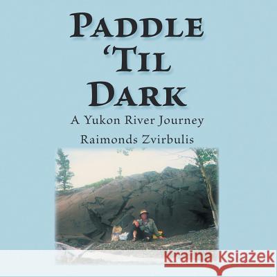 Paddle 'Til Dark: A Yukon River Journey Raimonds Zvirbulis 9781490790800 Trafford Publishing