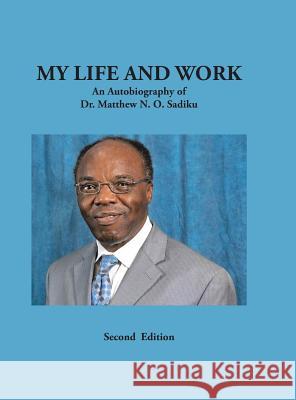 My Life and Work: An Autobiography of Dr. Matthew N. O. Sadiku Dr Matthew N O Sadiku 9781490790855 Trafford Publishing