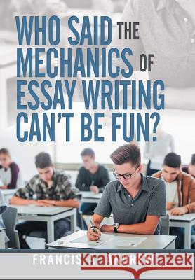 Who Said the Mechanics of Essay Writing Can't Be Fun? Francis A. Andrew 9781490791340