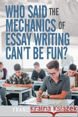 Who Said the Mechanics of Essay Writing Can't Be Fun? Francis A Andrew 9781490791357