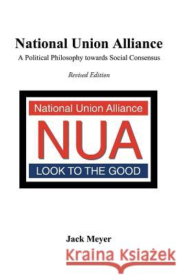 National Union Alliance: A Political Philosophy Towards Social Consensus Jack Meyer 9781490791692