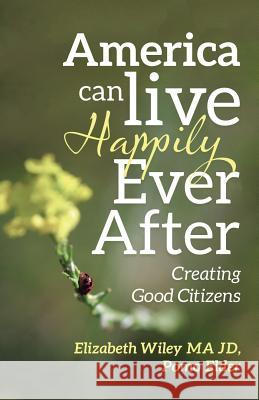 America Can Live Happily Ever After: Creating Good Citizens Elizabeth Wiley Ma Jd 9781490792415
